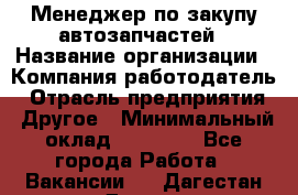 Менеджер по закупу автозапчастей › Название организации ­ Компания-работодатель › Отрасль предприятия ­ Другое › Минимальный оклад ­ 30 000 - Все города Работа » Вакансии   . Дагестан респ.,Дагестанские Огни г.